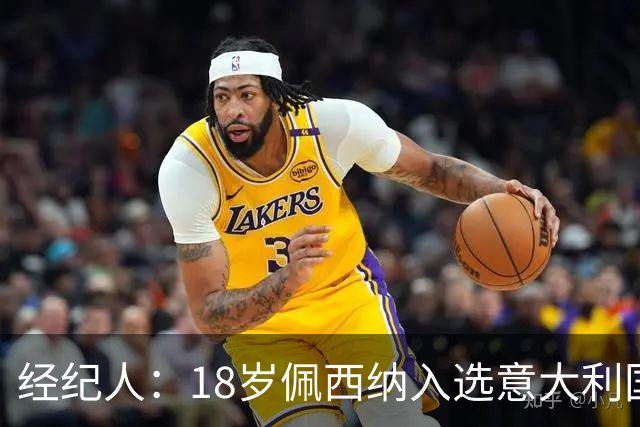 经纪人：18岁佩西纳入选意大利国家队令人骄傲，他只需要做好自己