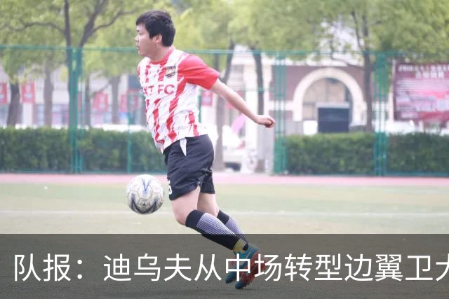 队报：迪乌夫从中场转型边翼卫大获成功，这让他得到齐达内征召